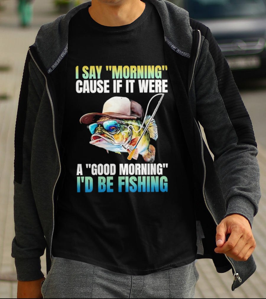 I Say Morning Cause If It Were A Good Morning I'd Be Fishing Colorful Hat Fish T-Shirt