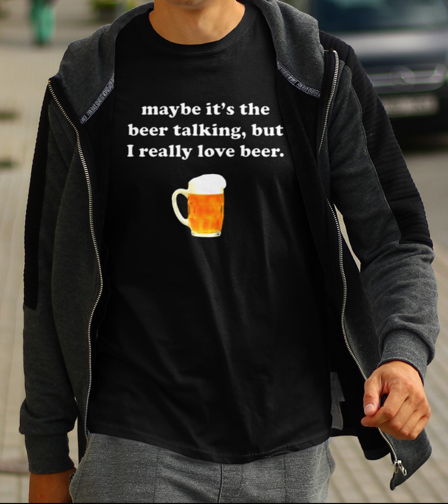 Maybe It's The Beer Talking But I Really Love Beer T-Shirt