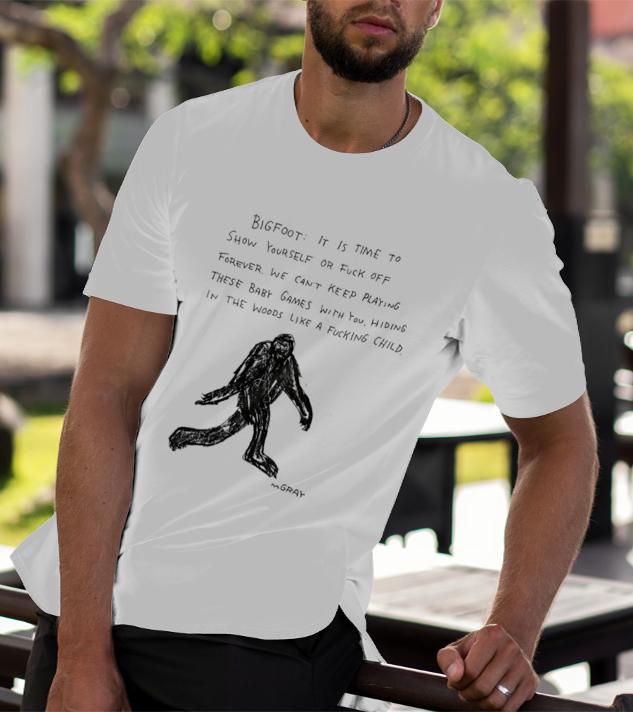 Bigfoot It Is Time To Show Yourself Or Fuck Off Forever Let Your Presence Grace Our Games You Are Like Mystical Gods T-Shirt