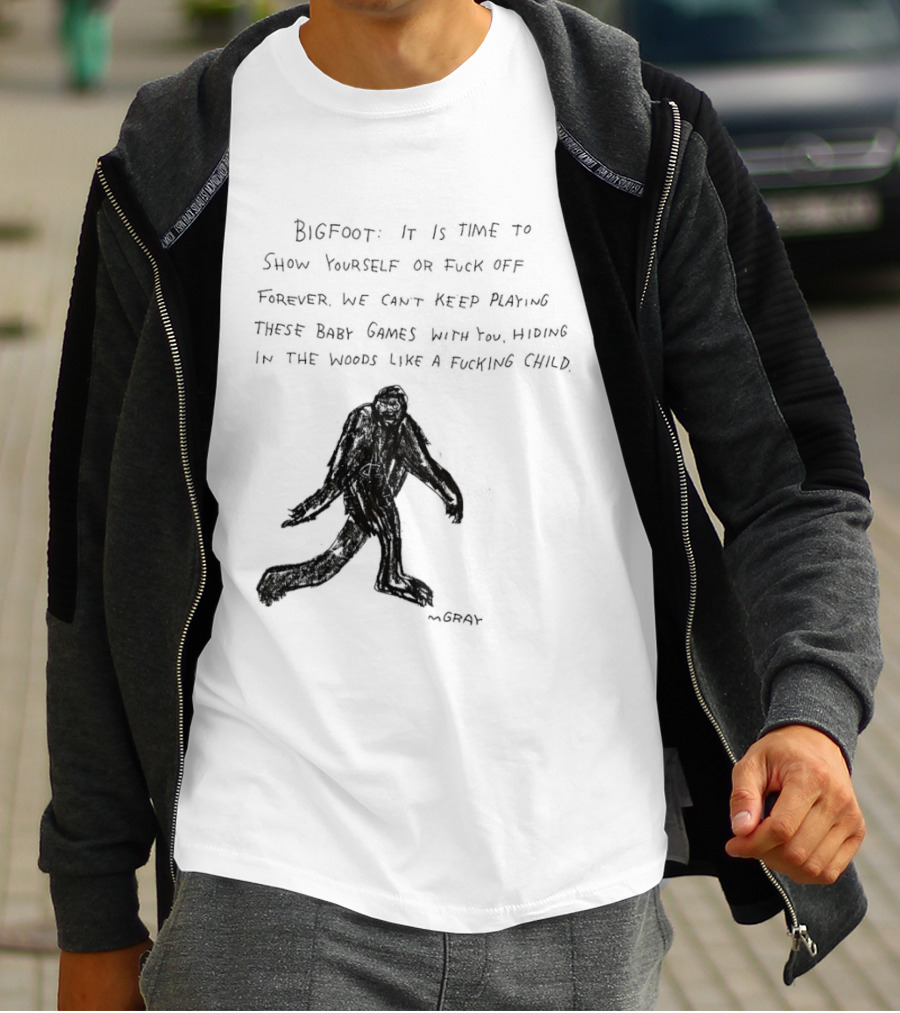 Bigfoot It Is Time To Show Yourself Or Fuck Off Forever Let Your Presence Grace Our Games You Are Like Mystical Gods T-Shirt