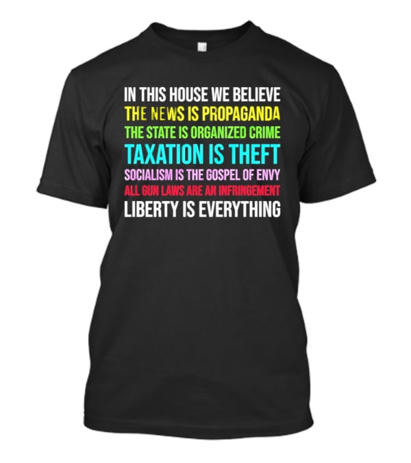 In This House We Believe Libertarian Liberty News Propaganda State Organized Crime Taxation Theft Socialism Gospel Envy Gun Laws Infringement T-Shirt