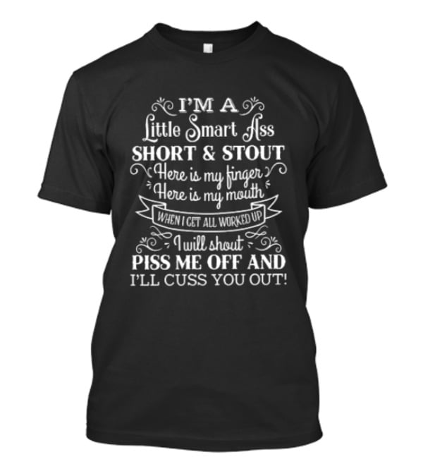 I'm A Little Smart Ass Short And Stout Here Is My Finger Here Is My Mouth When I Get All Worked Up I Will Shout Piss Me Off And I'll Cuss You Out T-Shirt