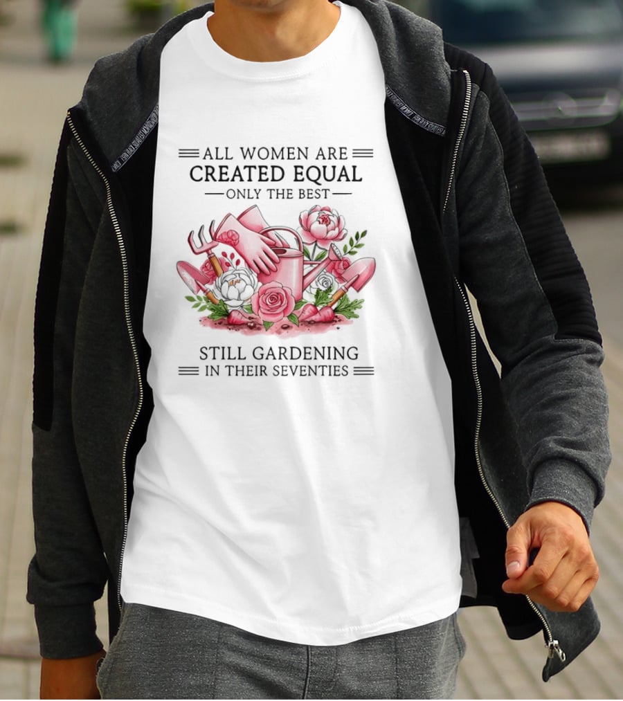 All Women Are Created Equal Only The Best Still Gardening In Their Seventies T-Shirt