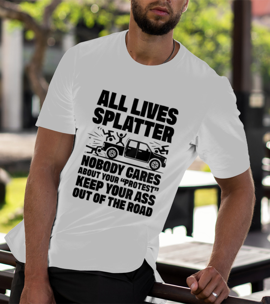 All Lives Splatter Nobody Cares About Your Protest Keep Your Ass Out Of The Road T-Shirt