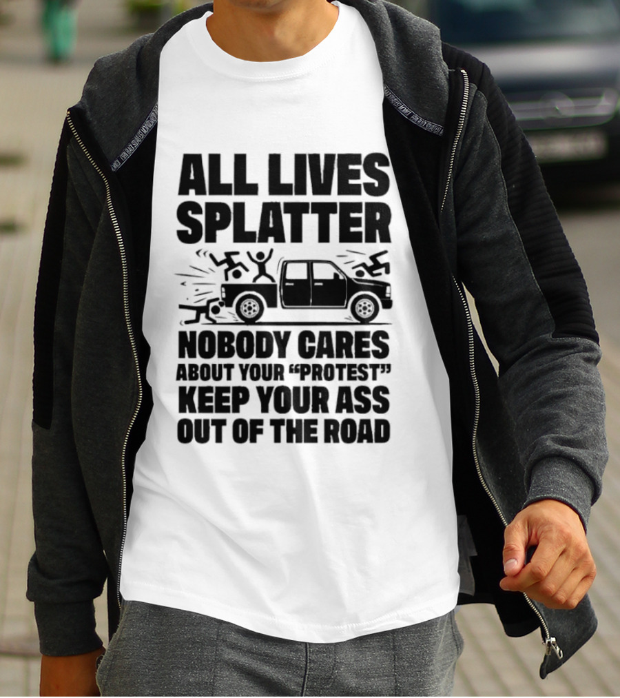 All Lives Splatter Nobody Cares About Your Protest Keep Your Ass Out Of The Road T-Shirt