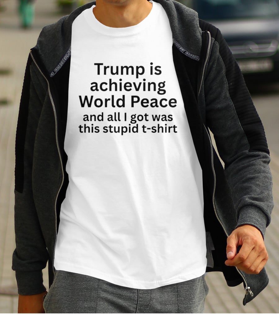 Trump Is Achieving World Peace And All I Got Was This Stupid T T-Shirt
