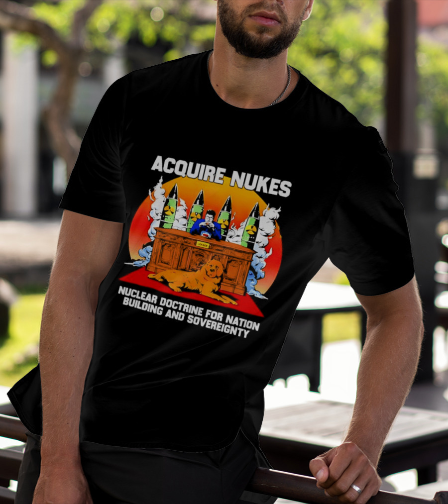 Acquire Nukes Nuclear Doctrine Nation Building Sovereignty T-Shirt