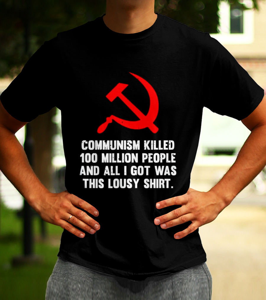 Communism Killed 100 Million People And All I Got Was This Lousy Hammer And Sickle T-Shirt