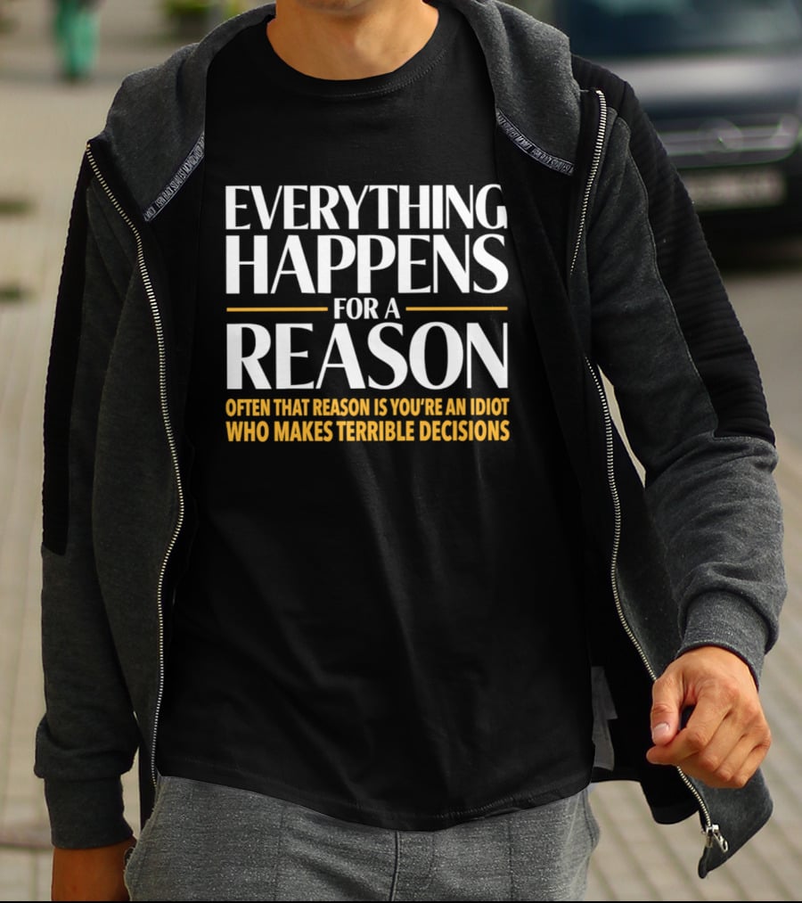 Everything Happens For A Reason Often That Reason Is You're An Idiot Who Makes Terrible Decisions T-Shirt