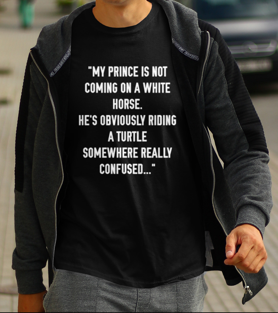 My Prince Is Not Coming On A White Horse He's Obviously Riding A Turtle Somewhere Really Confused T-Shirt