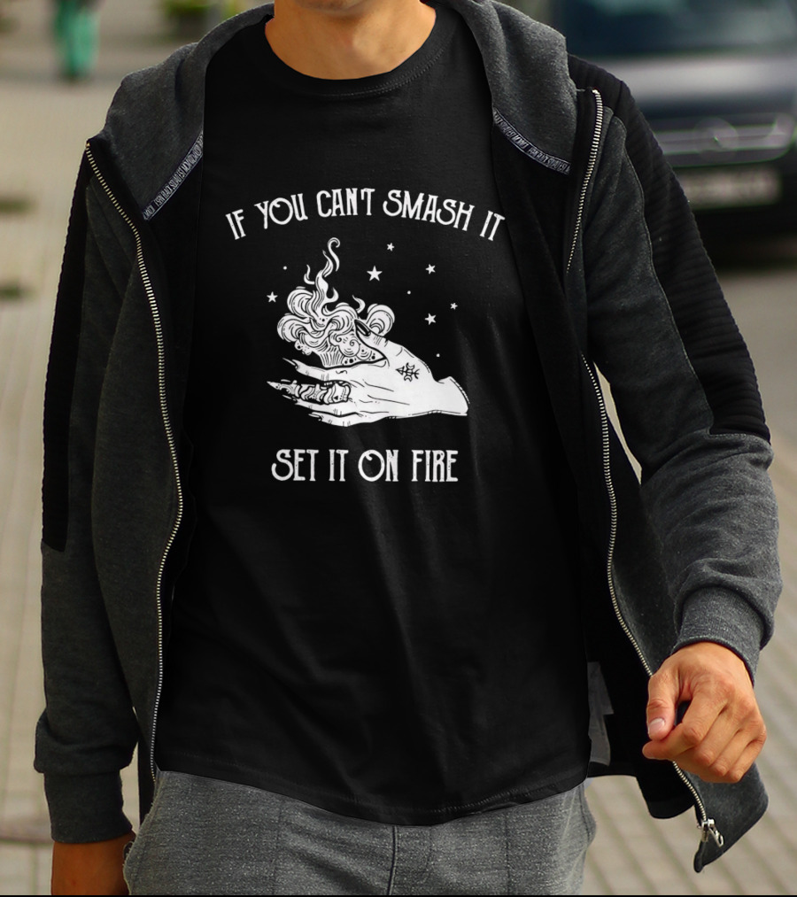 If You Can’t Smash It Set It On Fire T-Shirt