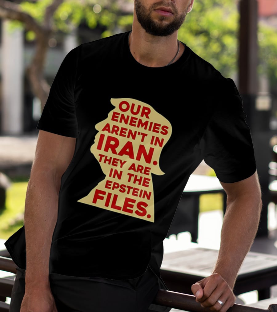 Our Enemies Aren't In Iran They Are In The Epstein Files Donald Trump T-Shirt