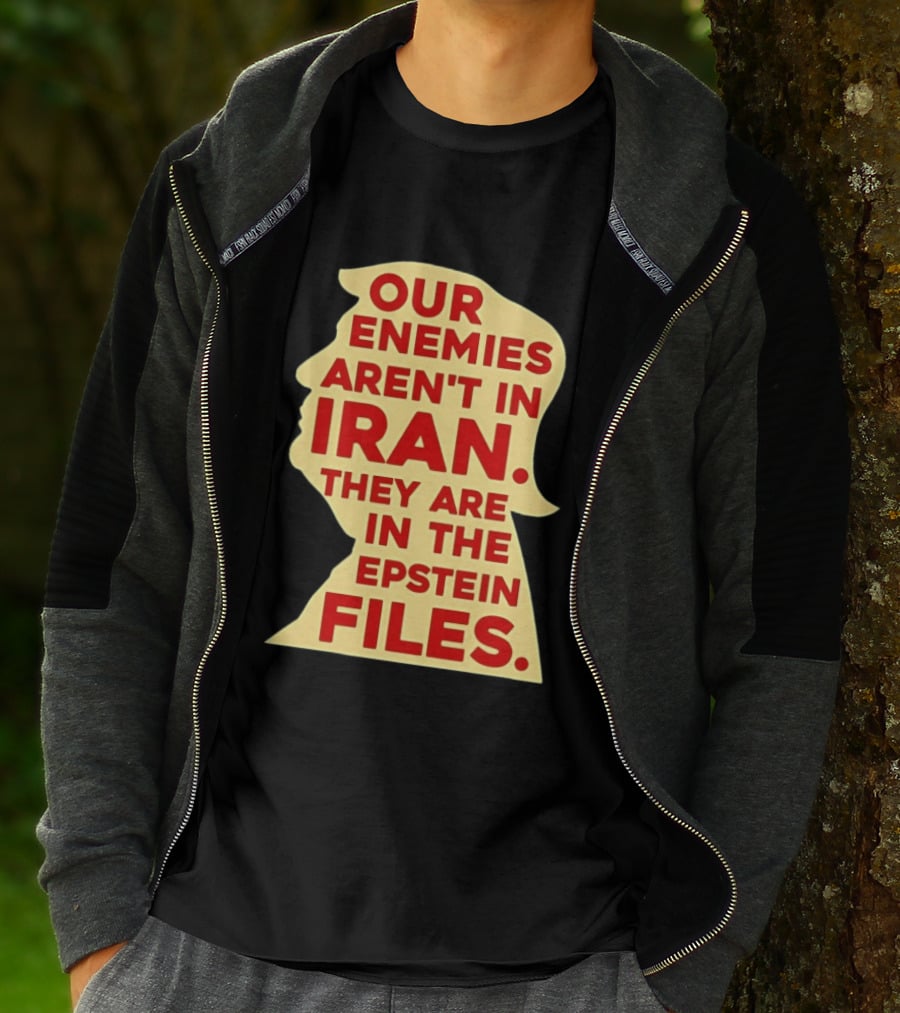 Our Enemies Aren't In Iran They Are In The Epstein Files Donald Trump T-Shirt