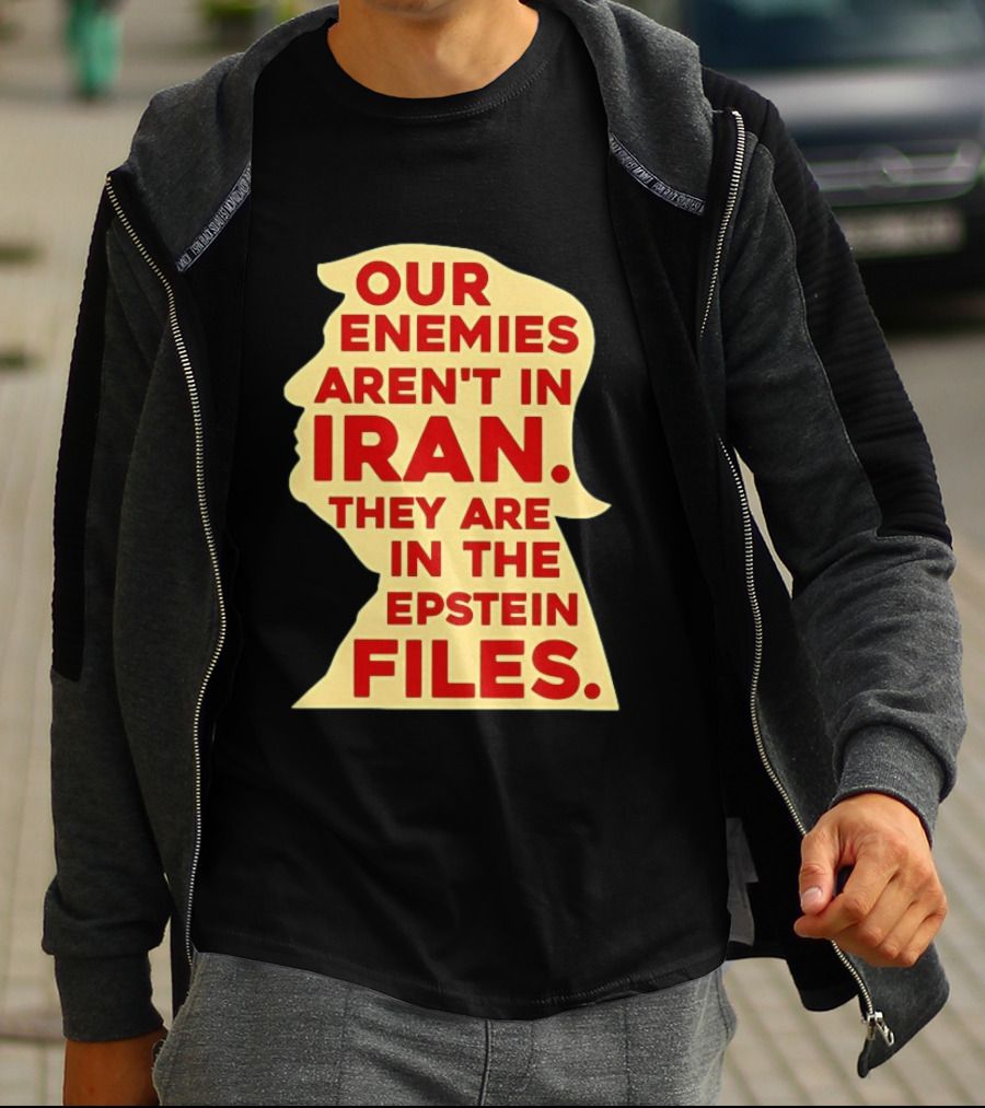 Our Enemies Aren't In Iran They Are In The Epstein Files Donald Trump T-Shirt