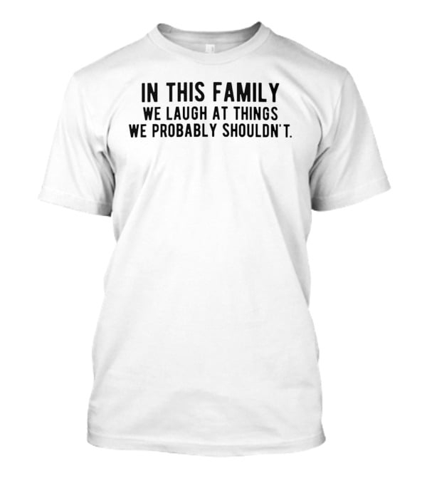 In This Family We Laugh At Things We Probably Shouldn't Phrase T-Shirt