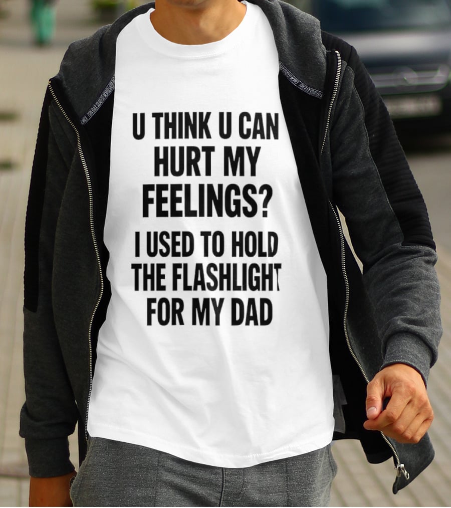 U Think U Can Hurt My Feelings I Used To Hold The Flashlight For My Dad T-Shirt