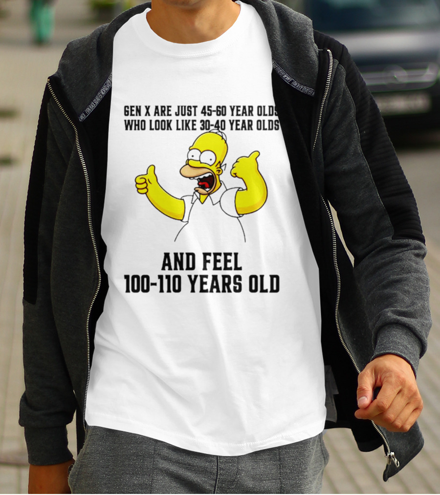 Gen X Are Just 45 60 Year Olds Who Look Like 30 40 Year Olds And Feel 100 110 Years Old T-Shirt