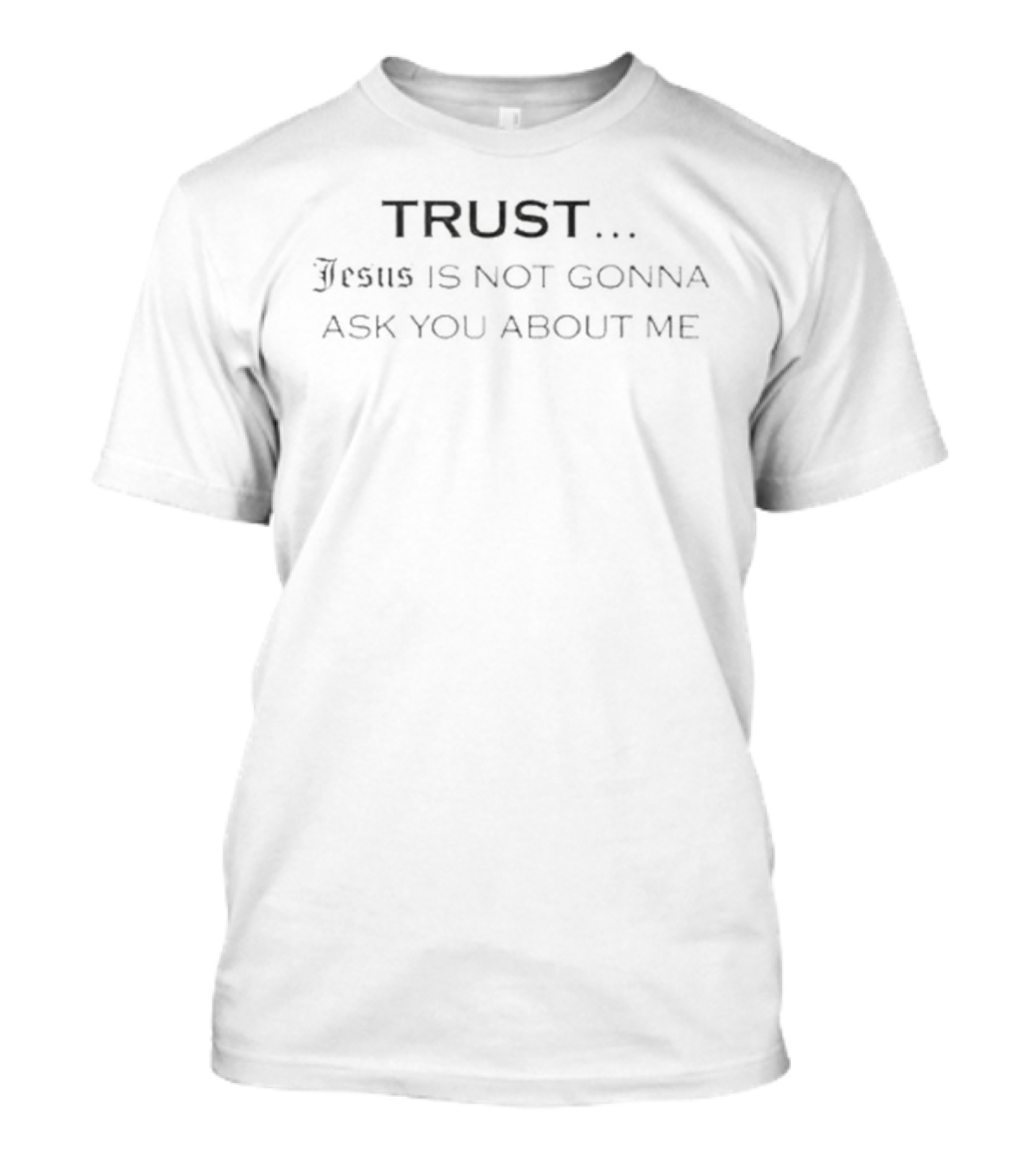 TRUST Jesus Is Not Gonna Ask You About Me T-Shirt