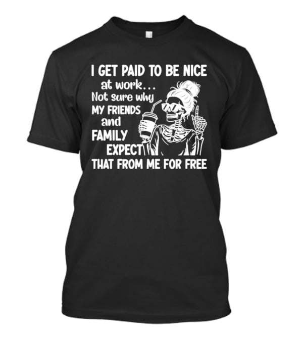 I Get Paid To Be Nice At Work Not Sure Why My Friends And Family Expect That From Me For Free Skeleton With Coffee And Middle Fingers T-Shirt