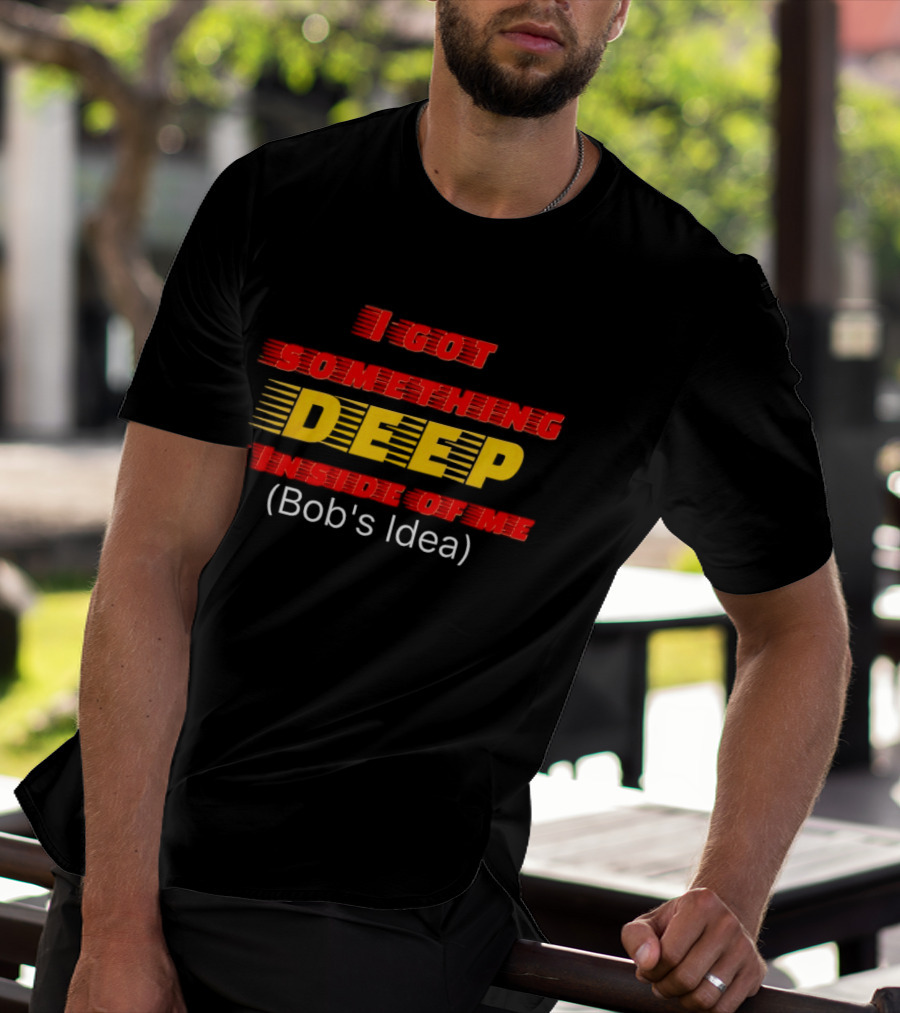 I Got Something Deep Inside Of Me Bob's Idea T-Shirt