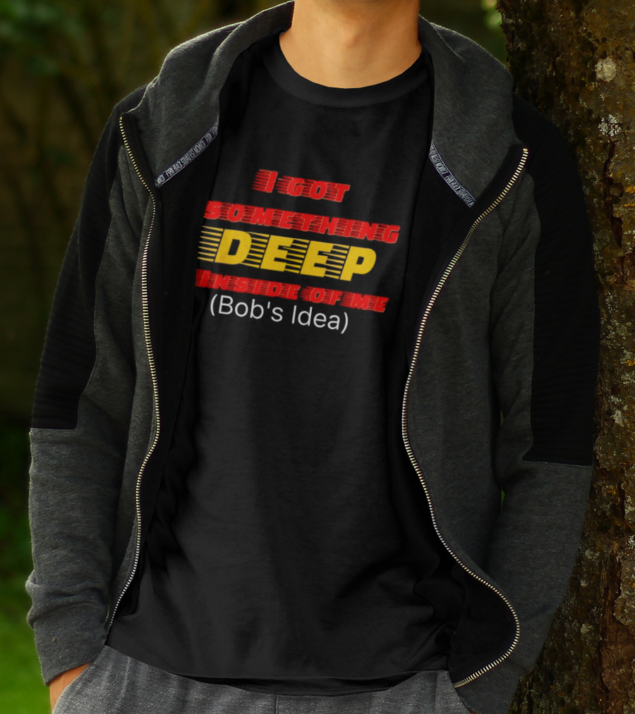 I Got Something Deep Inside Of Me Bob's Idea T-Shirt