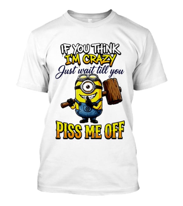 If You Think I'm Crazy Just Wait Till You Piss Me Off Minion T-Shirt