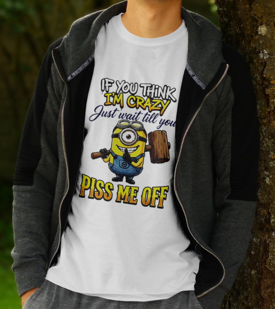 If You Think I'm Crazy Just Wait Till You Piss Me Off Minion T-Shirt