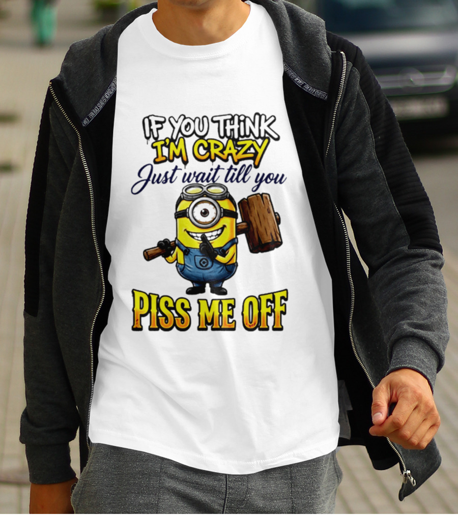 If You Think I'm Crazy Just Wait Till You Piss Me Off Minion T-Shirt