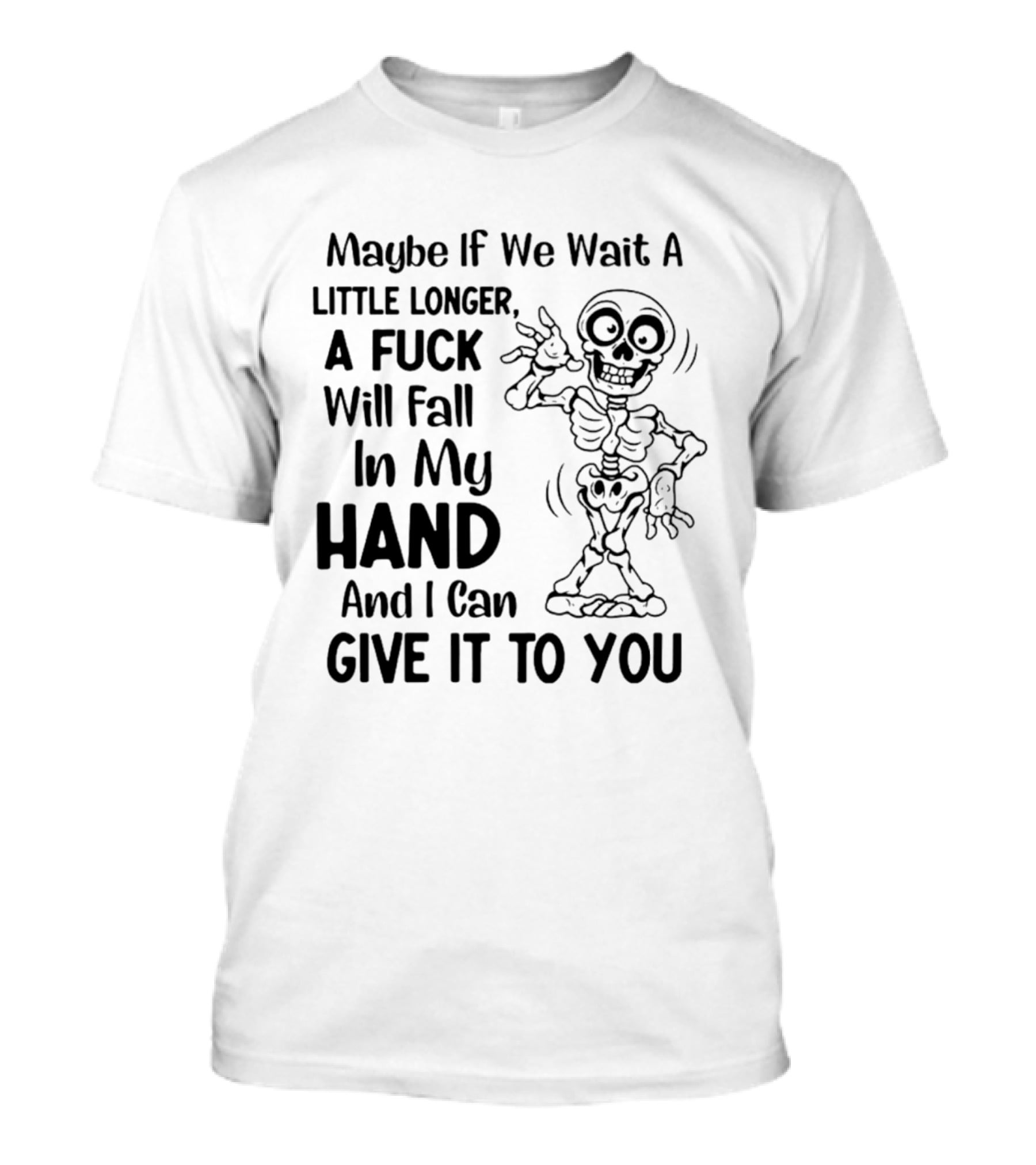 Maybe If We Wait A Little Longer A Fuck Will Fall In My Hand And I Can Give It To You Skeleton T-Shirt