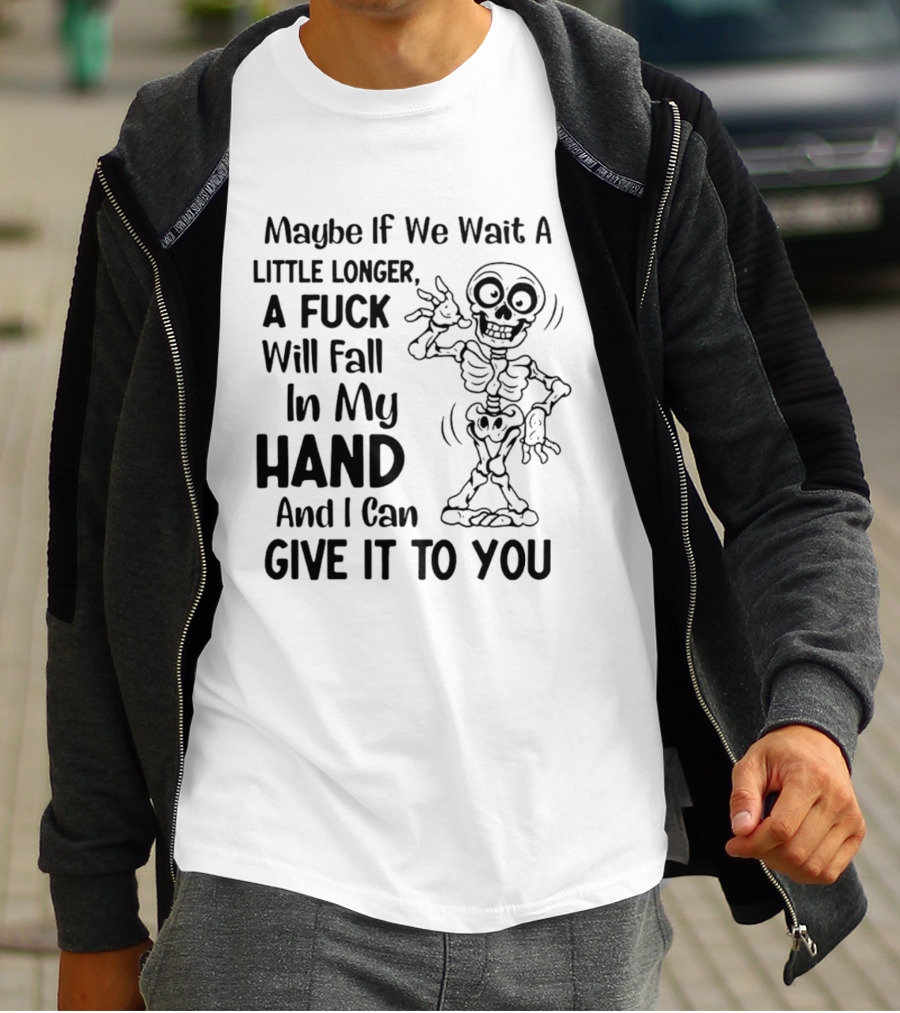 Maybe If We Wait A Little Longer A Fuck Will Fall In My Hand And I Can Give It To You Skeleton T-Shirt