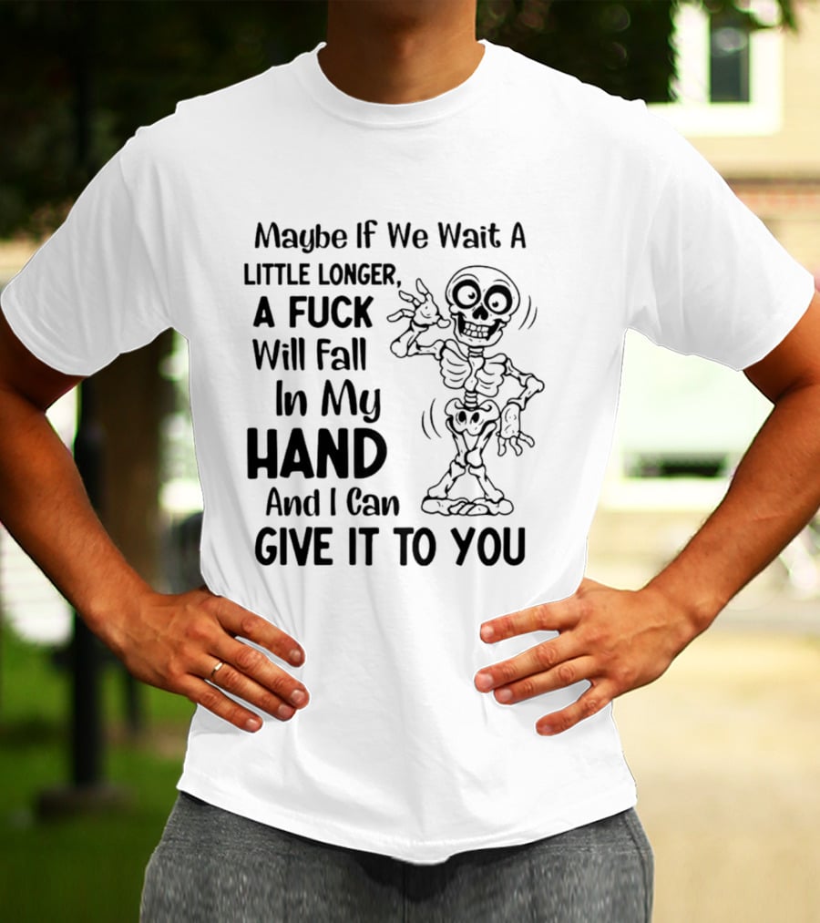 Maybe If We Wait A Little Longer A Fuck Will Fall In My Hand And I Can Give It To You Skeleton T-Shirt