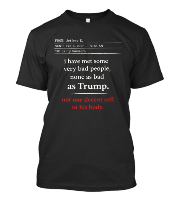 I Have Met Some Very Bad People None As Bad As Trump Not One Decent Cell In His Body FROM Jeffrey E SENT Feb 8 2017 TO Larry Summers T-Shirt