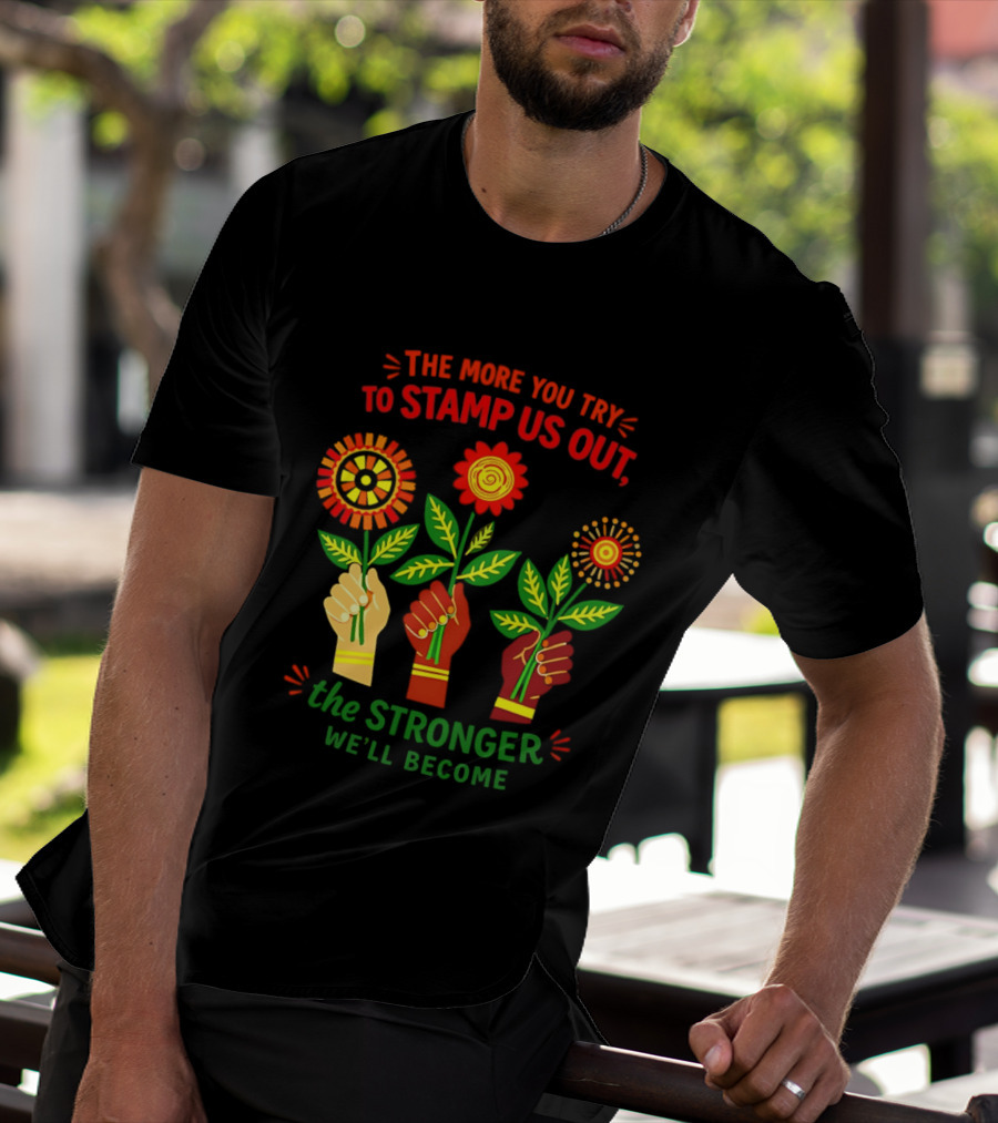The More You Try To Stamp Us Out The Stronger We'll Become Flowers And Fists T-Shirt