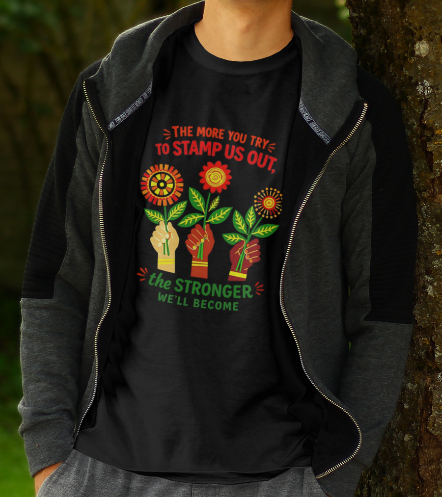 The More You Try To Stamp Us Out The Stronger We'll Become Flowers And Fists T-Shirt