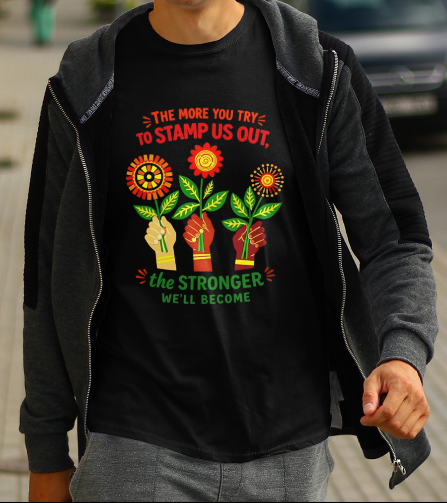 The More You Try To Stamp Us Out The Stronger We'll Become Flowers And Fists T-Shirt