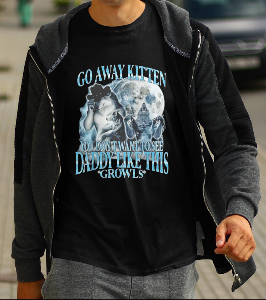 Go Away Kitten You Don't Want To See Daddy Like This Growls Wolf T-Shirt