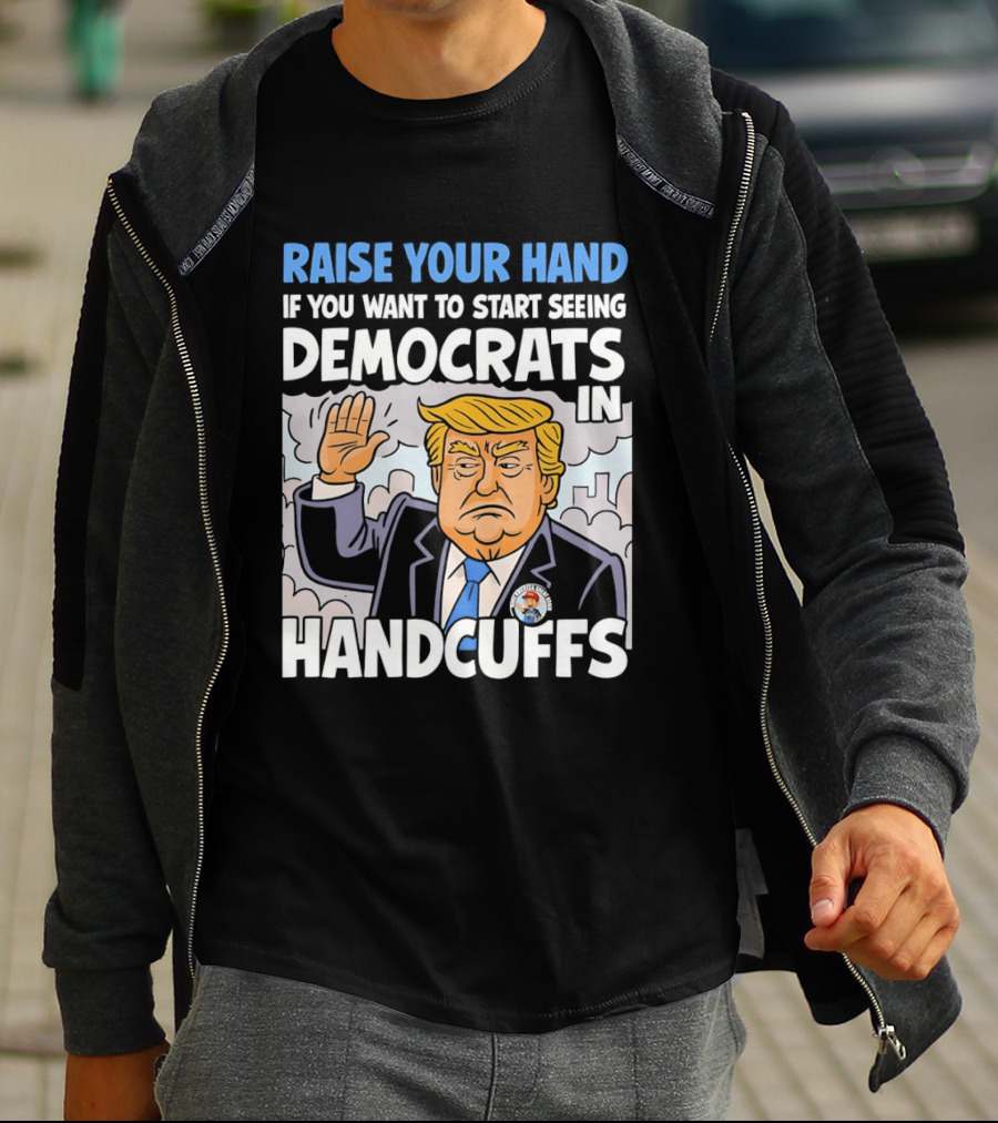 Raise Your Hand If You Want To Start Seeing Democrats In Handcuffs T-Shirt