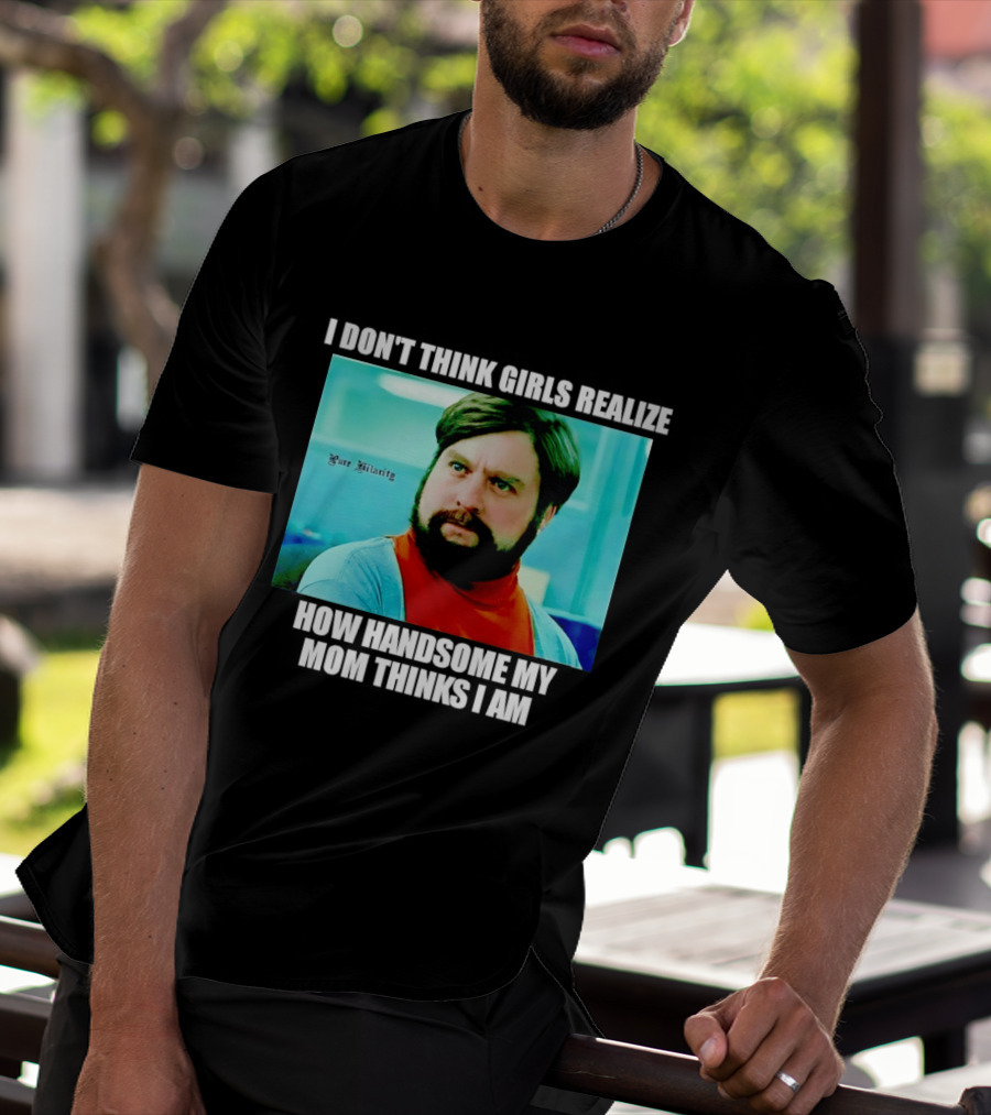 Zach Galifianakis I Don't Think Girls Realize How Handsome My Mom Thinks I Am Pure Hilarity T-Shirt