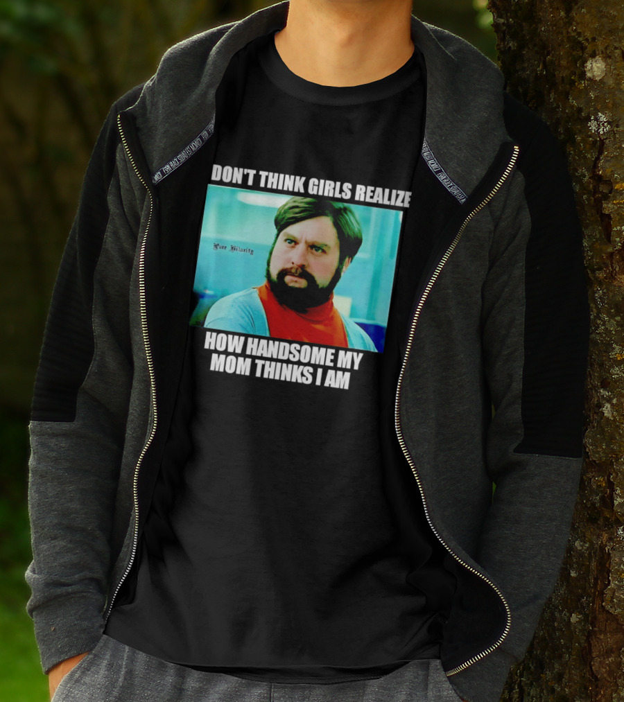 Zach Galifianakis I Don't Think Girls Realize How Handsome My Mom Thinks I Am Pure Hilarity T-Shirt