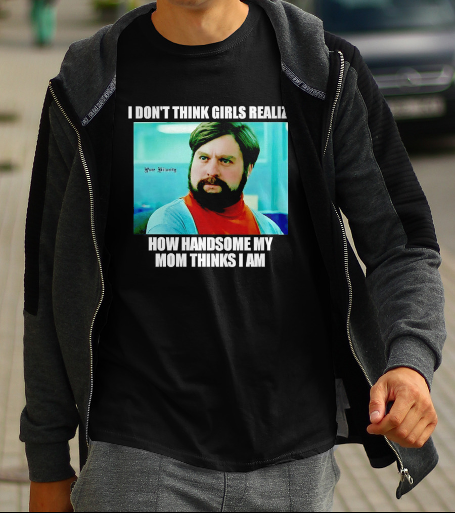 Zach Galifianakis I Don't Think Girls Realize How Handsome My Mom Thinks I Am Pure Hilarity T-Shirt