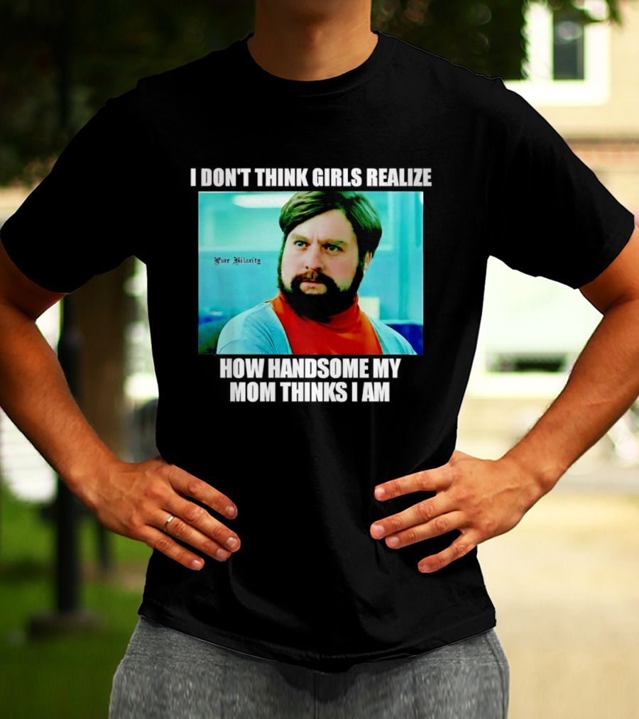 Zach Galifianakis I Don't Think Girls Realize How Handsome My Mom Thinks I Am Pure Hilarity T-Shirt