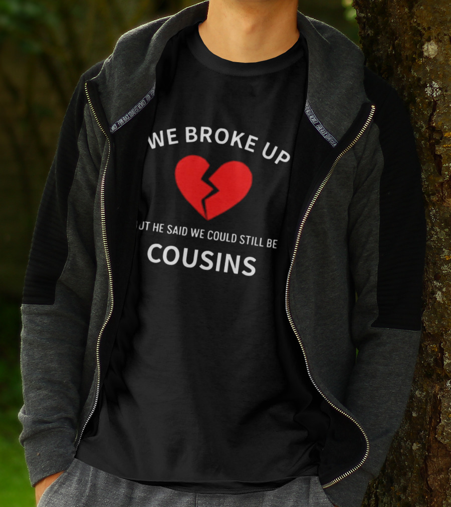 We Broke Up But He Said We Could Still Be Cousins Broken Heart T-Shirt