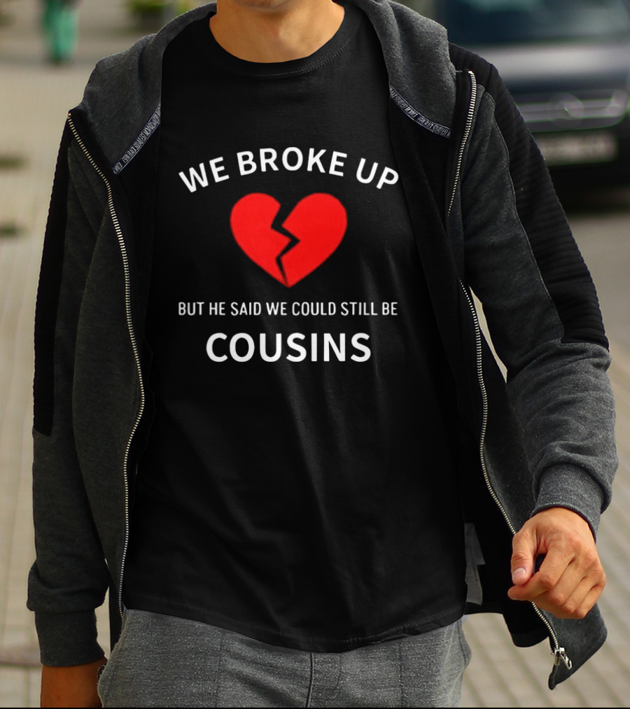 We Broke Up But He Said We Could Still Be Cousins Broken Heart T-Shirt