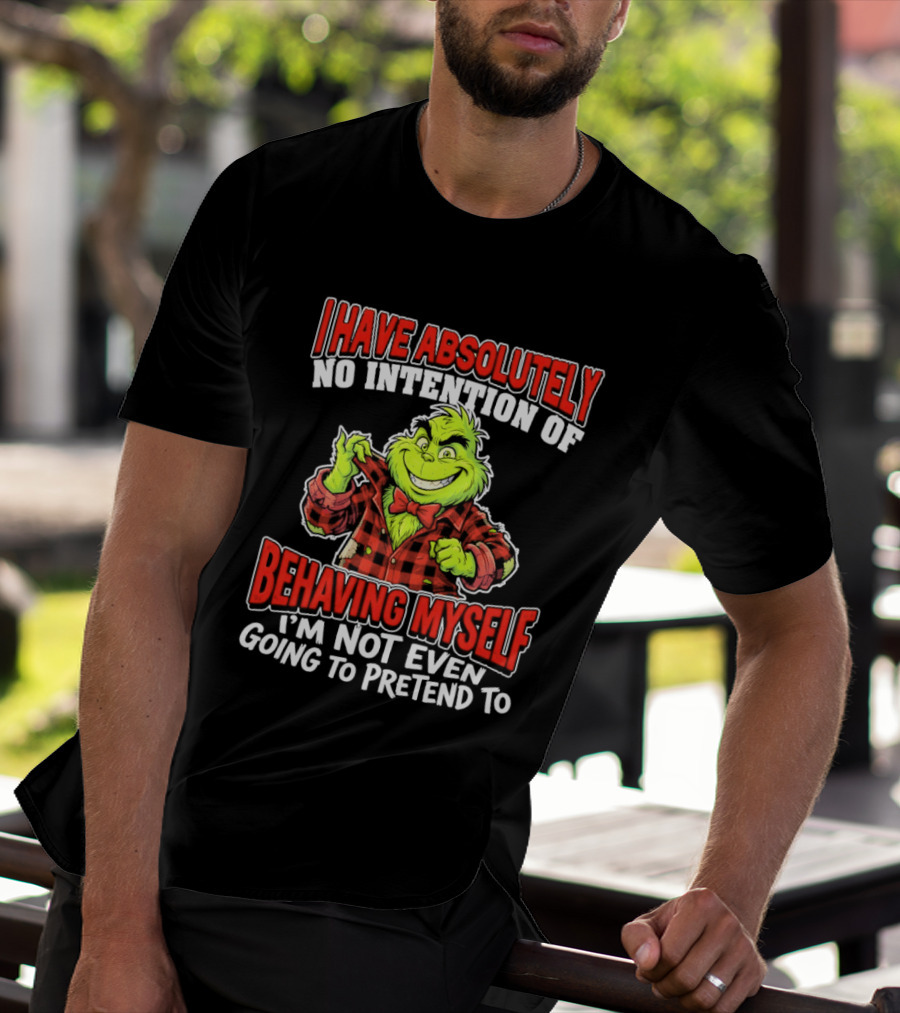 Grinch I Have Absolutely No Intention Of Behaving Myself I'm Not Even Going To Pretend To T-Shirt