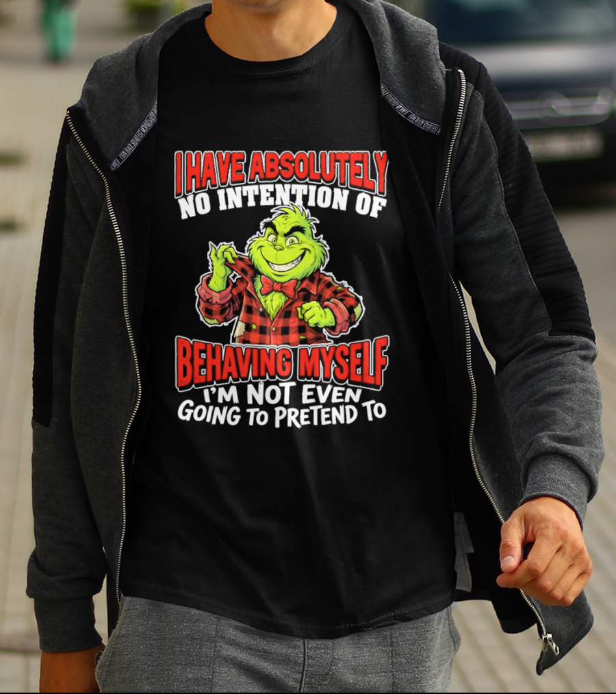 Grinch I Have Absolutely No Intention Of Behaving Myself I'm Not Even Going To Pretend To T-Shirt