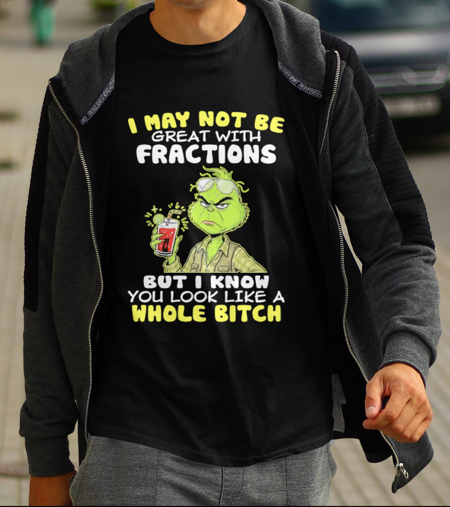 Grinch I May Not Be Great With Fractions But I Know You Look Like A Whole Bitch T-Shirt