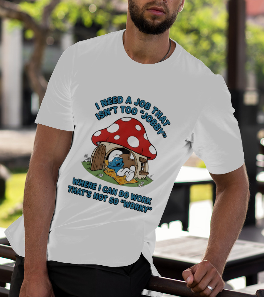 I Need A Job That Isn't Too Jobby Where I Can Do Work That's Not So Worky Smurf Mushroom House T-Shirt