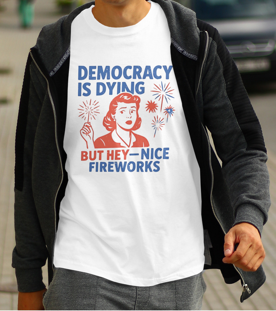 Democracy Is Dying But Hey Nice Fireworks T-Shirt