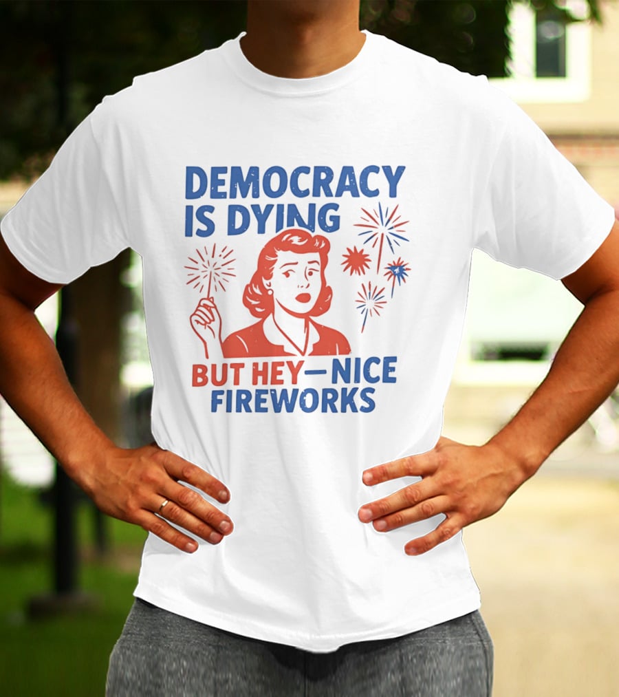 Democracy Is Dying But Hey Nice Fireworks T-Shirt