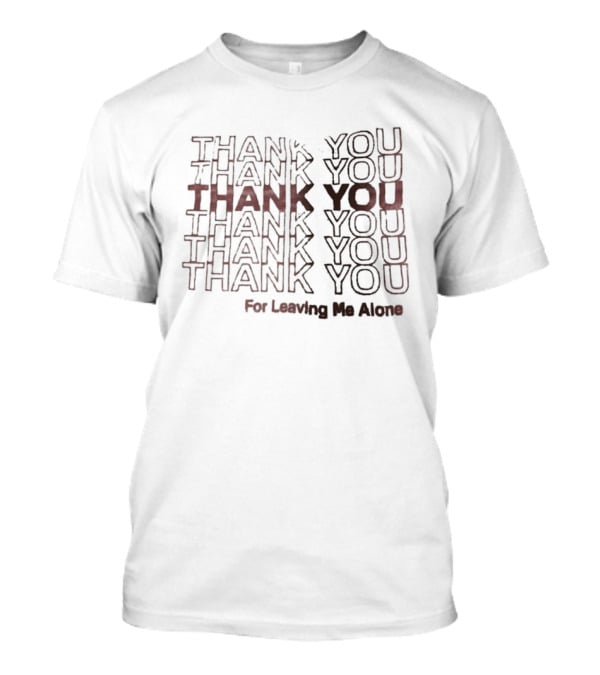 Thank You Thank You Thank You Thank You Thank You For Leaving Me Alone T-Shirt